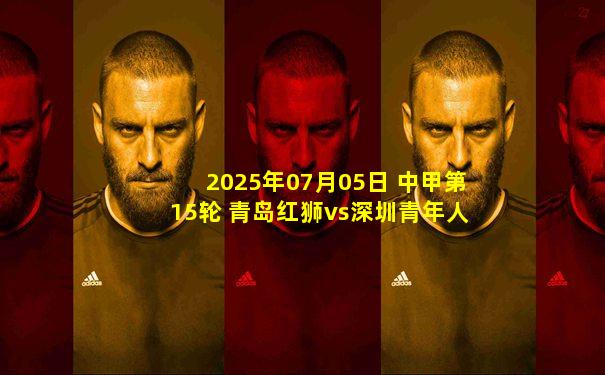 2025年07月05日 中甲第15轮 青岛红狮vs深圳青年人 全场录像